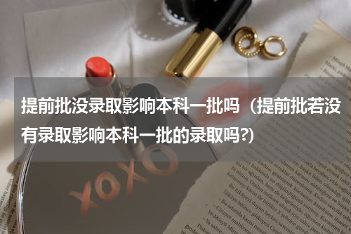 提前批没录取影响本科一批吗（提前批若没有录取影响本科一批的录取吗?）