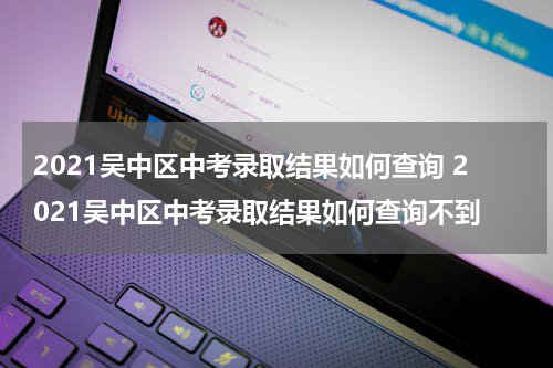2021吴中区中考录取结果如何查询 2021吴中区中考录取结果如何查询不到