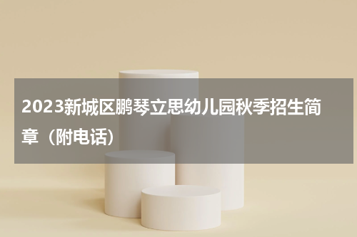 2023新城区鹏琴立思幼儿园秋季招生简章（附电话）
