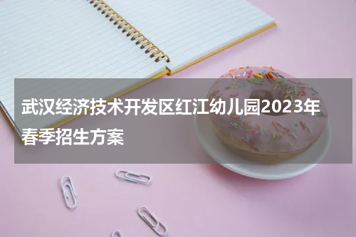 武汉经济技术开发区红江幼儿园2023年春季招生方案