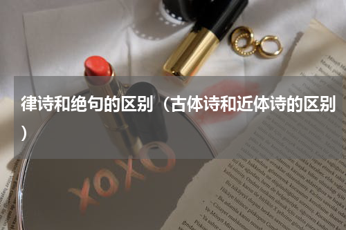 律诗和绝句的区别（古体诗和近体诗的区别）