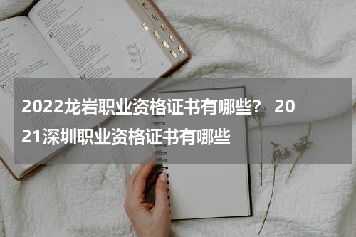 2022龙岩职业资格证书有哪些？ 2021深圳职业资格证书有哪些