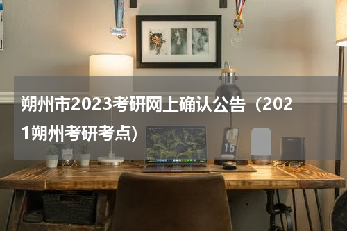 朔州市2023考研网上确认公告（2021朔州考研考点）