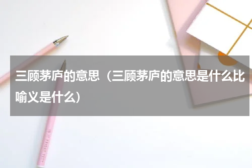 三顾茅庐的意思（三顾茅庐的意思是什么比喻义是什么）