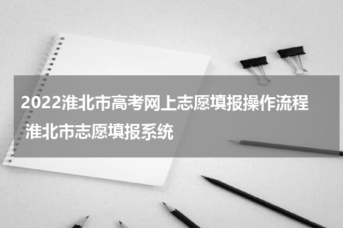 2022淮北市高考网上志愿填报操作流程 淮北市志愿填报系统