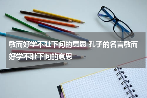 敏而好学不耻下问的意思 孔子的名言敏而好学不耻下问的意思