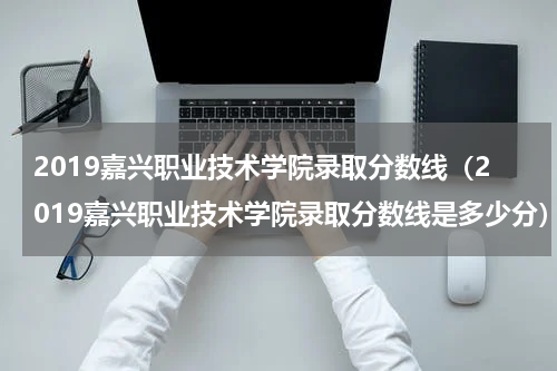 2019嘉兴职业技术学院录取分数线（2019嘉兴职业技术学院录取分数线是多少分）