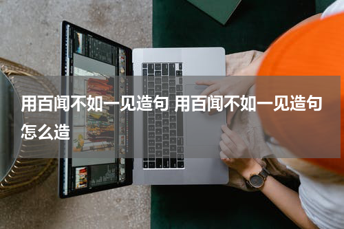 用百闻不如一见造句 用百闻不如一见造句怎么造