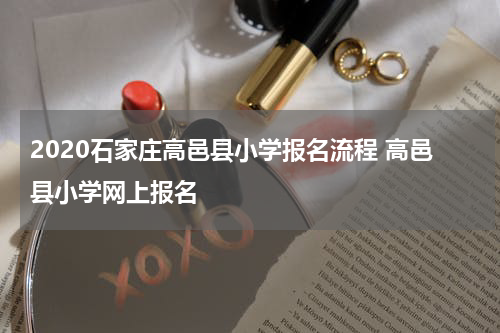 2020石家庄高邑县小学报名流程 高邑县小学网上报名