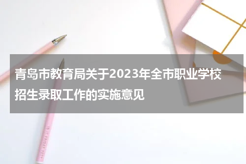 青岛市教育局关于2023年全市职业学校招生录取工作的实施意见