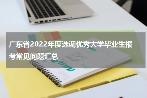 广东省2022年度选调优秀大学毕业生报考常见问题汇总