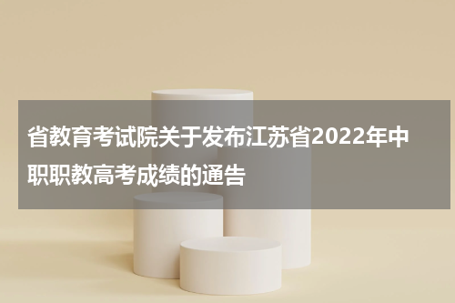 省教育考试院关于发布江苏省2022年中职职教高考成绩的通告