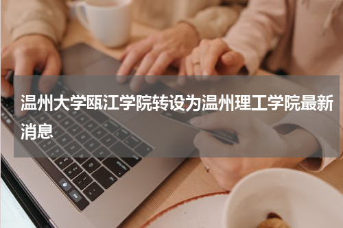 温州大学瓯江学院转设为温州理工学院最新消息
