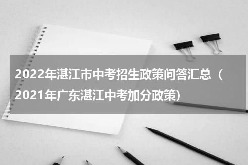 2022年湛江市中考招生政策问答汇总（2021年广东湛江中考加分政策）