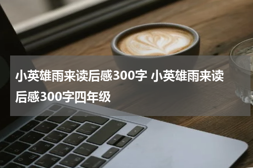 小英雄雨来读后感300字 小英雄雨来读后感300字四年级