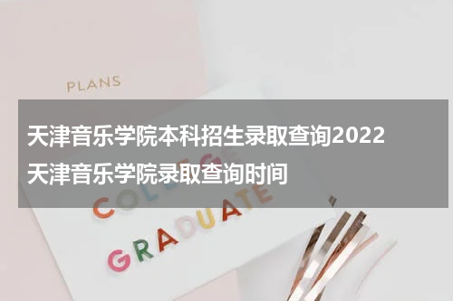 天津音乐学院本科招生录取查询2022 天津音乐学院录取查询时间