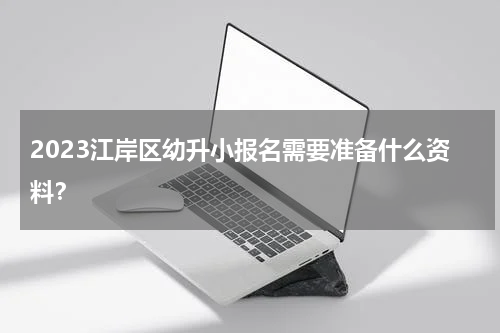 2023江岸区幼升小报名需要准备什么资料？