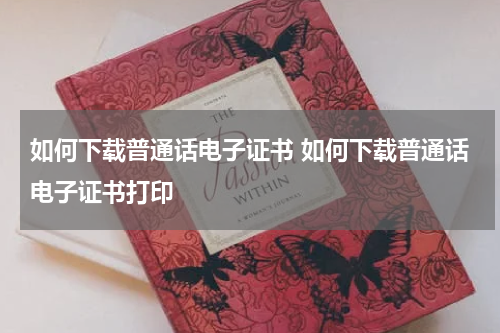 如何下载普通话电子证书 如何下载普通话电子证书打印