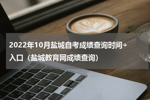 2022年10月盐城自考成绩查询时间+入口（盐城教育网成绩查询）