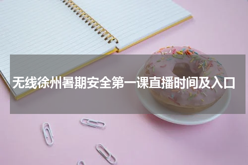 无线徐州暑期安全第一课直播时间及入口