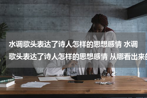 水调歌头表达了诗人怎样的思想感情 水调歌头表达了诗人怎样的思想感情 从哪看出来的