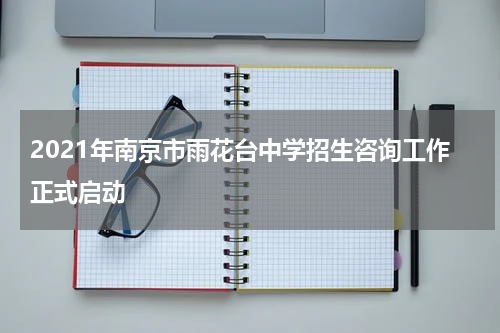 2021年南京市雨花台中学招生咨询工作正式启动