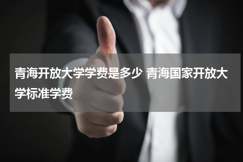青海开放大学学费是多少 青海国家开放大学标准学费