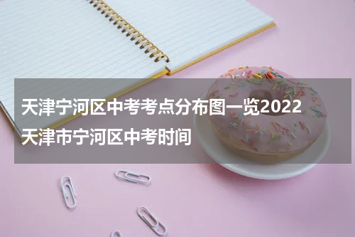 天津宁河区中考考点分布图一览2022 天津市宁河区中考时间