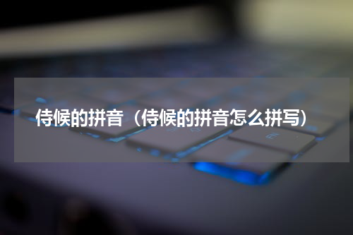 侍候的拼音（侍候的拼音怎么拼写）