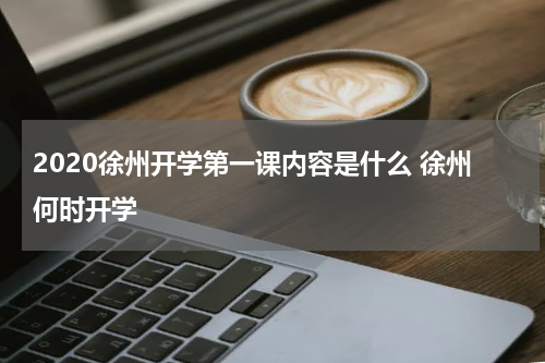 2020徐州开学第一课内容是什么 徐州何时开学