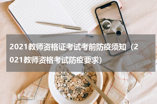 2021教师资格证考试考前防疫须知（2021教师资格考试防疫要求）