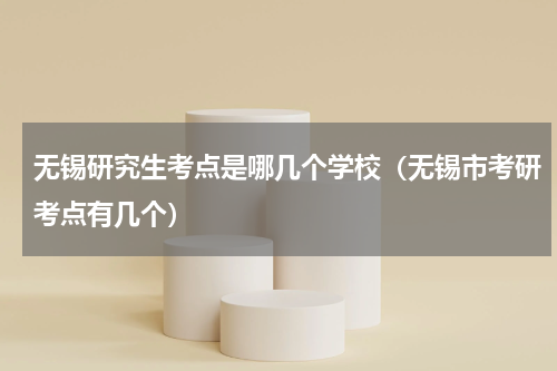 无锡研究生考点是哪几个学校（无锡市考研考点有几个）