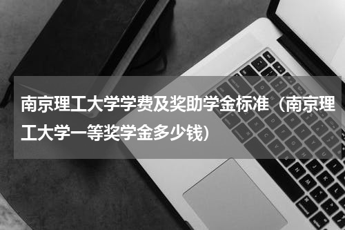 南京理工大学学费及奖助学金标准（南京理工大学一等奖学金多少钱）