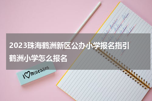 2023珠海鹤洲新区公办小学报名指引 鹤洲小学怎么报名