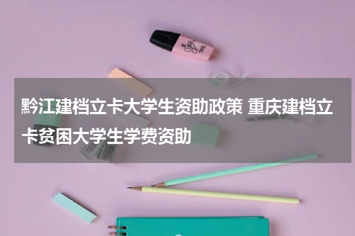 黔江建档立卡大学生资助政策 重庆建档立卡贫困大学生学费资助