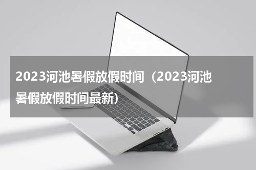 2023河池暑假放假时间（2023河池暑假放假时间最新）