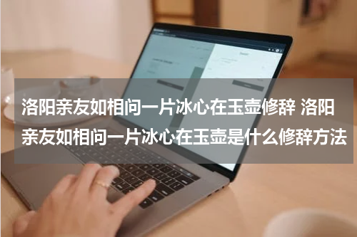 洛阳亲友如相问一片冰心在玉壶修辞 洛阳亲友如相问一片冰心在玉壶是什么修辞方法