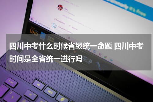 四川中考什么时候省级统一命题 四川中考时间是全省统一进行吗