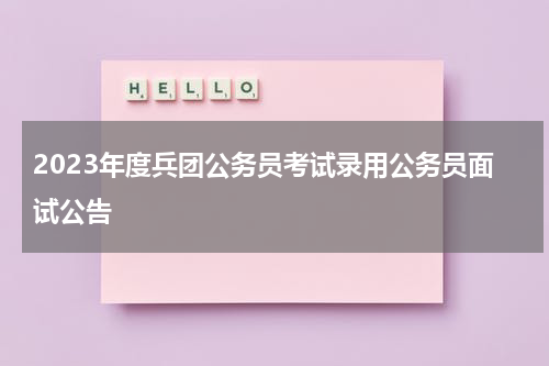 2023年度兵团公务员考试录用公务员面试公告