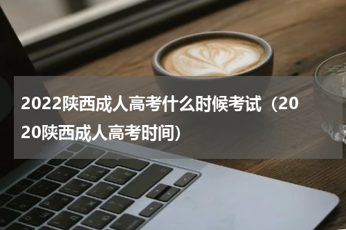 2022陕西成人高考什么时候考试（2020陕西成人高考时间）