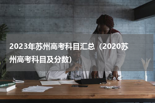 2023年苏州高考科目汇总（2020苏州高考科目及分数）