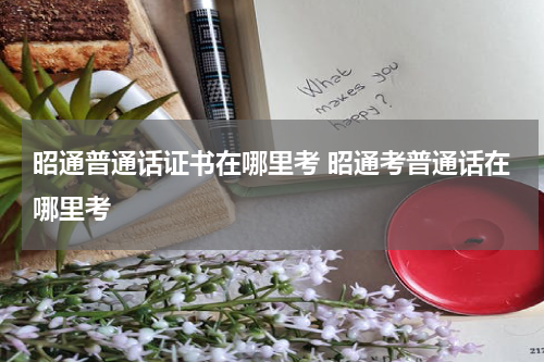 昭通普通话证书在哪里考 昭通考普通话在哪里考