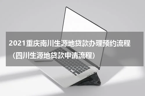 2021重庆南川生源地贷款办理预约流程（四川生源地贷款申请流程）
