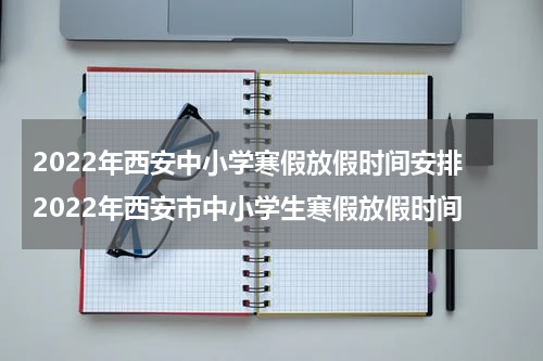 2022年西安中小学寒假放假时间安排 2022年西安市中小学生寒假放假时间