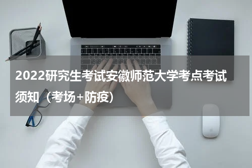 2022研究生考试安徽师范大学考点考试须知（考场+防疫）