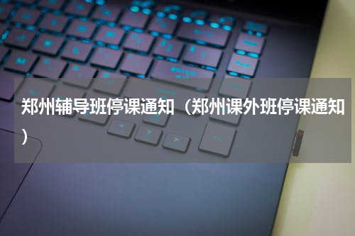 郑州辅导班停课通知（郑州课外班停课通知）
