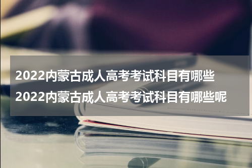 2022内蒙古成人高考考试科目有哪些 2022内蒙古成人高考考试科目有哪些呢