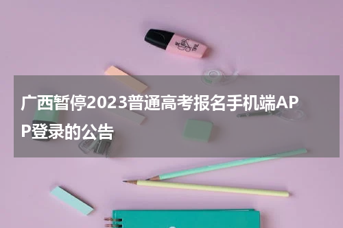 广西暂停2023普通高考报名手机端APP登录的公告