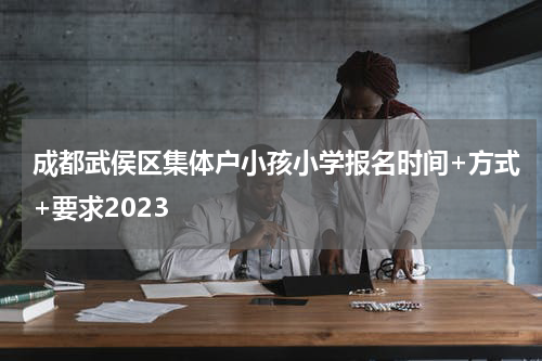 成都武侯区集体户小孩小学报名时间+方式+要求2023