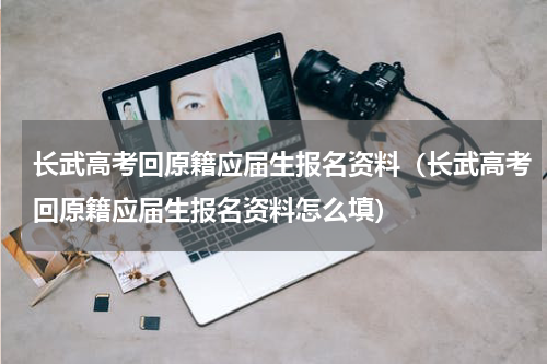 长武高考回原籍应届生报名资料（长武高考回原籍应届生报名资料怎么填）